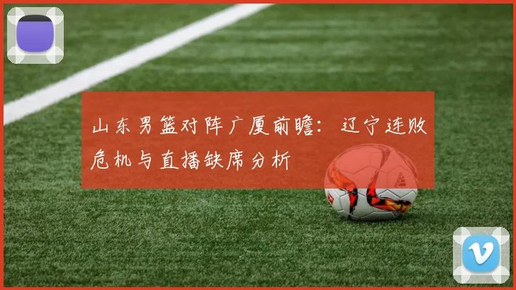 山东男篮对阵广厦前瞻：辽宁连败危机与直播缺席分析