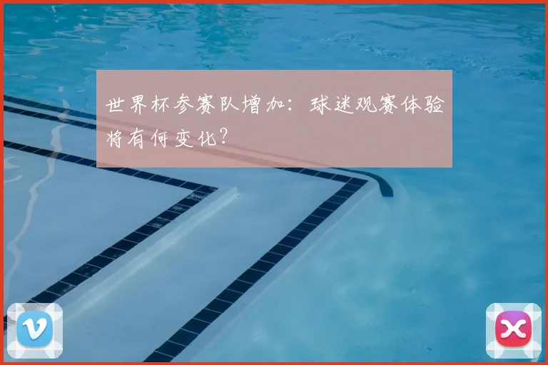 世界杯参赛队增加：球迷观赛体验将有何变化？