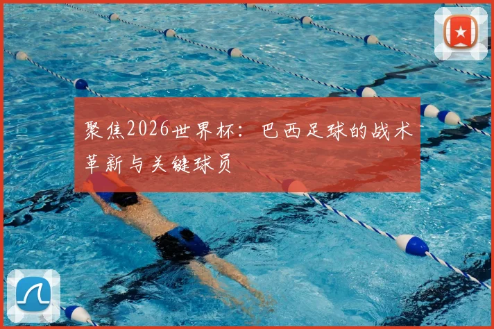 聚焦2026世界杯：巴西足球的战术革新与关键球员