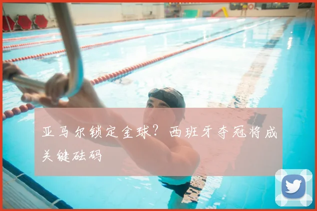 亚马尔锁定金球？西班牙夺冠将成关键砝码