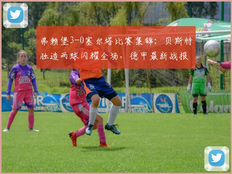 弗赖堡3-0塞尔塔比赛集锦：贝斯特独造两球闪耀全场，德甲最新战报分析