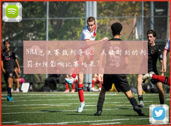 NBA总决赛裁判争议:关键时刻的判罚如何影响比赛结果?