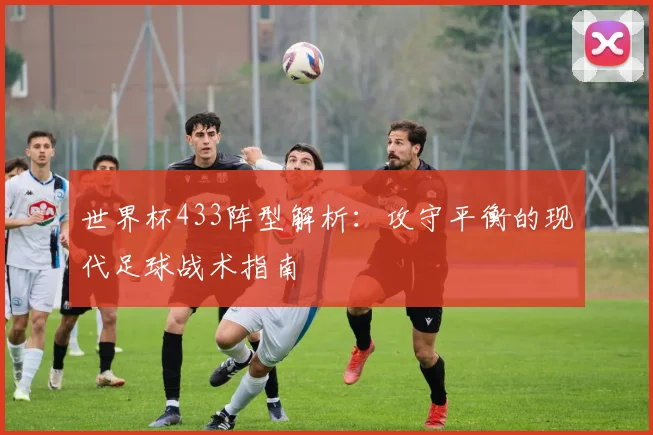 世界杯433阵型解析：攻守平衡的现代足球战术指南