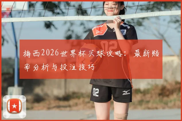 梅西2026世界杯买球攻略：最新赔率分析与投注技巧