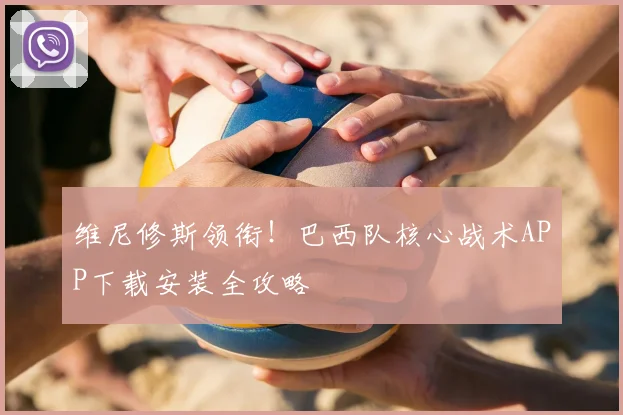 维尼修斯领衔！巴西队核心战术APP下载安装全攻略