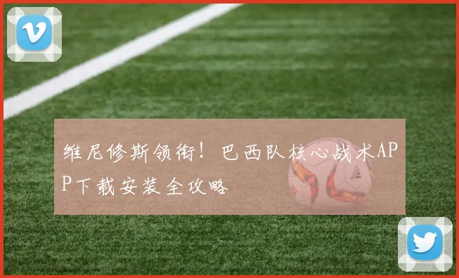 维尼修斯领衔！巴西队核心战术APP下载安装全攻略