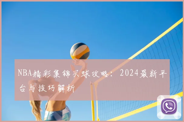 NBA精彩集锦买球攻略：2024最新平台与技巧解析
