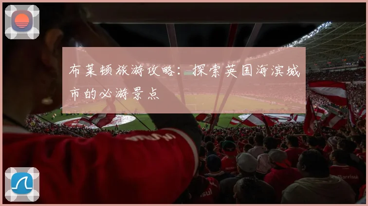 布莱顿旅游攻略：探索英国海滨城市的必游景点