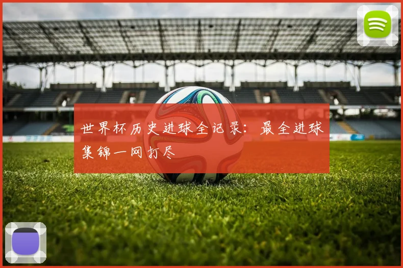 世界杯历史进球全记录：最全进球集锦一网打尽