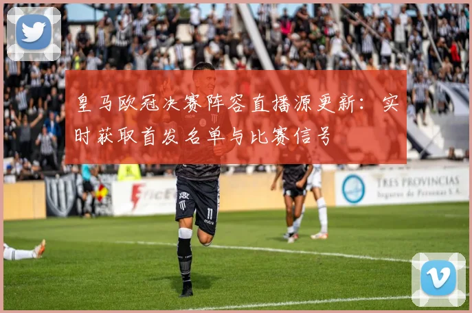 皇马欧冠决赛阵容直播源更新：实时获取首发名单与比赛信号