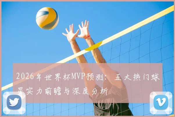 2026年世界杯MVP预测：五大热门球星实力前瞻与深度分析