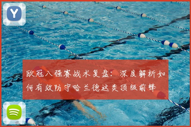 欧冠八强赛战术复盘：深度解析如何有效防守哈兰德这类顶级前锋