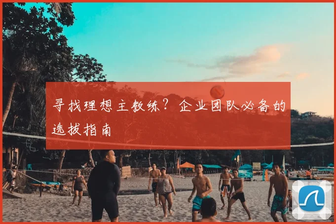 寻找理想主教练？企业团队必备的选拔指南