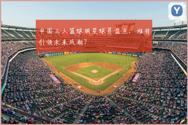 中国三人篮球明星球员盘点：谁将引领未来风潮？