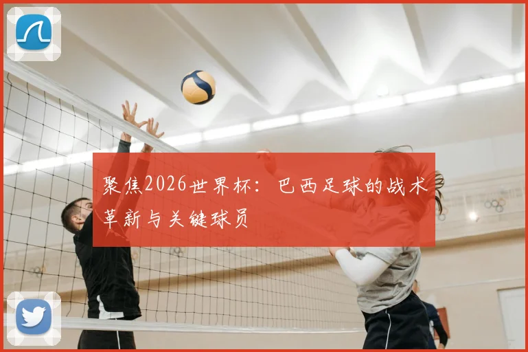 聚焦2026世界杯：巴西足球的战术革新与关键球员
