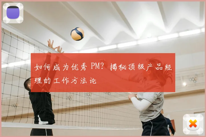 如何成为优秀 PM？揭秘顶级产品经理的工作方法论