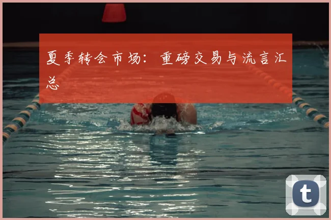 夏季转会市场：重磅交易与流言汇总