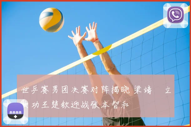 世乒赛男团决赛对阵揭晓 梁靖崑立头功王楚钦迎战张本智和