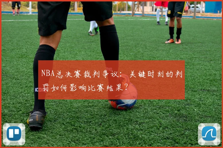 NBA总决赛裁判争议：关键时刻的判罚如何影响比赛结果？