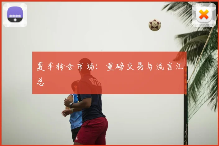 夏季转会市场：重磅交易与流言汇总