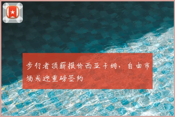 步行者顶薪报价西亚卡姆，自由市场或迎重磅签约