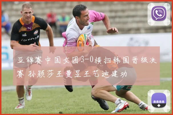 亚锦赛中国女团3-0横扫韩国晋级决赛 孙颖莎王曼昱王艺迪建功