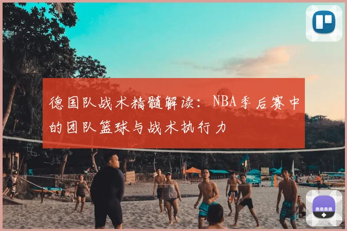 德国队战术精髓解读:NBA季后赛中的团队篮球与战术执行力