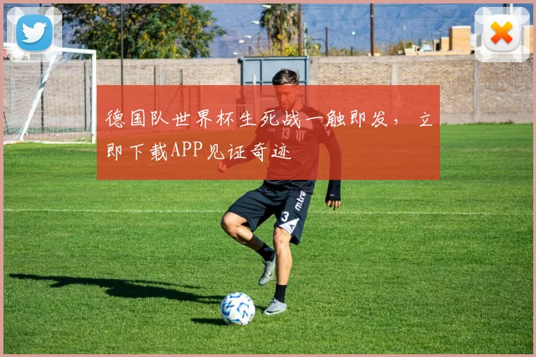 德国队世界杯生死战一触即发，立即下载APP见证奇迹