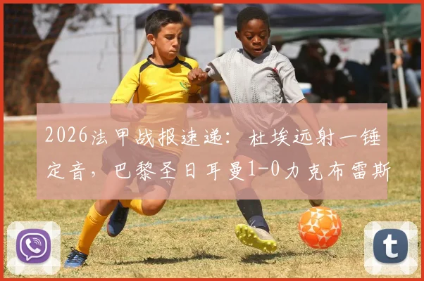 2026法甲战报速递:杜埃远射一锤定音,巴黎圣日耳曼1-0力克布雷斯特,下轮不败即可锁定冠军奖杯