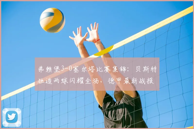 弗赖堡3-0塞尔塔比赛集锦:贝斯特独造两球闪耀全场,德甲最新战报分析