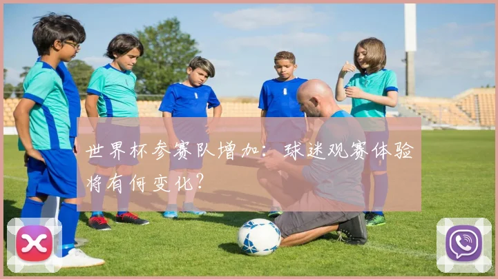 世界杯参赛队增加：球迷观赛体验将有何变化？