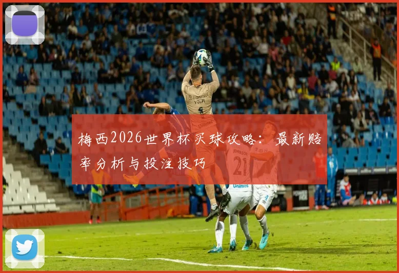 梅西2026世界杯买球攻略：最新赔率分析与投注技巧