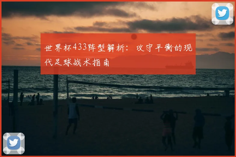 世界杯433阵型解析:攻守平衡的现代足球战术指南