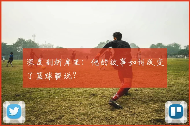 深度剖析库里：他的故事如何改变了篮球解说？