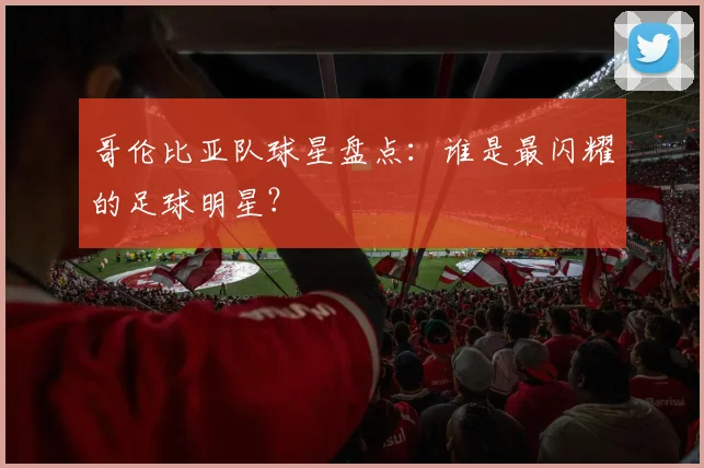 哥伦比亚队球星盘点：谁是最闪耀的足球明星？