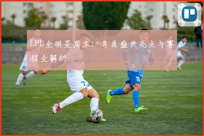 LPL全明星周末：年度盛典亮点与赛程全解析