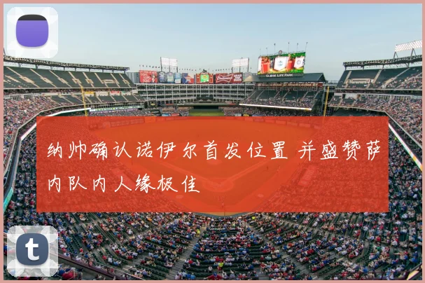 纳帅确认诺伊尔首发位置 并盛赞萨内队内人缘极佳